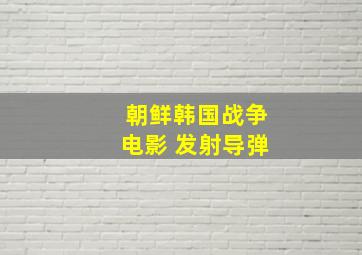 朝鲜韩国战争电影 发射导弹